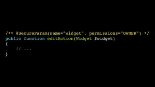 /** @SecureParam(name="widget", permissions="OWNER") */!
public function editAction(Widget $widget)!
{!
// ...!
}

 