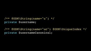 /** @ODMString(name="u") */!
private $username;!
!

/** @ODMString(name="uc") @ODMUniqueIndex */!
private $usernameCanonical;

 