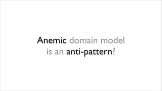 Anemic domain model  
is an anti-pattern?

 
