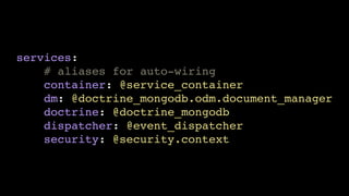 services:!
# aliases for auto-wiring!
container: @service_container!
dm: @doctrine_mongodb.odm.document_manager!
doctrine: @doctrine_mongodb!
dispatcher: @event_dispatcher!
security: @security.context

 