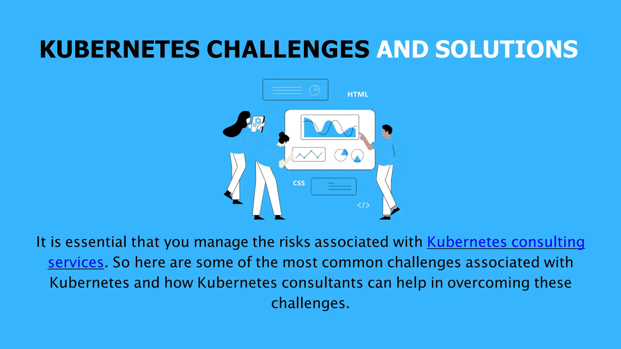 KUBERNETES CHALLENGES AND SOLUTIONS
It is essential that you manage the risks associated with Kubernetes consulting
services. So here are some of the most common challenges associated with
Kubernetes and how Kubernetes consultants can help in overcoming these
challenges.
 
