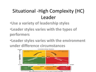 Situational -High Complexity (HC)
Leader
•Use a variety of leadership styles
•Leader styles varies with the types of
performers
•Leader styles varies with the environment
under difference circumstances
 