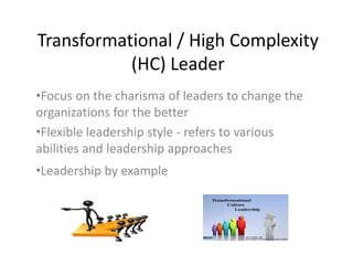Transformational / High Complexity
(HC) Leader
•Focus on the charisma of leaders to change the
organizations for the better
•Flexible leadership style - refers to various
abilities and leadership approaches
•Leadership by example
 