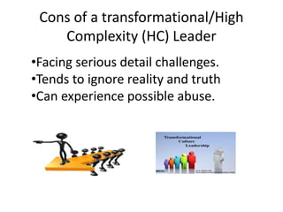 Cons of a transformational/High
Complexity (HC) Leader
•Facing serious detail challenges.
•Tends to ignore reality and truth
•Can experience possible abuse.
 