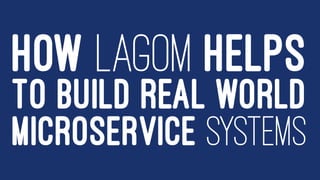 HOW LAGOM HELPS
TO BUILD REAL WORLD
MICROSERVICE SYSTEMS
 