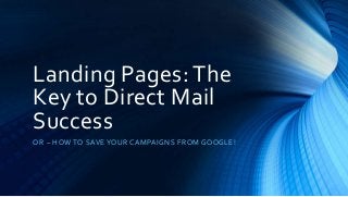 Landing Pages: The
Key to Direct Mail
Success
OR – HOW TO SAVE YOUR CAMPAIGNS FROM GOOGLE!
 