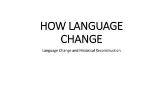 HOW LANGUAGE
CHANGE
Language Change and Historical Reconstruction
 