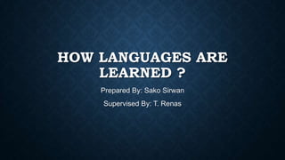 HOW LANGUAGES ARE
LEARNED ?
Prepared By: Sako Sirwan
Supervised By: T. Renas
 