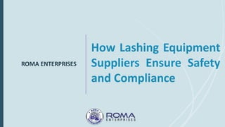 ROMA ENTERPRISES
How Lashing Equipment
Suppliers Ensure Safety
and Compliance
 