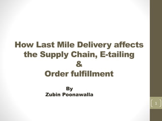 How Last Mile Delivery affects
the Supply Chain, E-tailing
&
Order fulfillment
By
Zubin Poonawalla
1
 