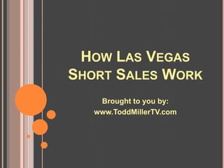 HOW LAS VEGAS
SHORT SALES WORK
    Brought to you by:
   www.ToddMillerTV.com
 