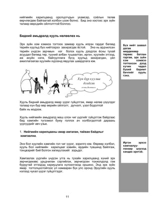 11
íèéãìèéí õàðèëöààíä îðîëöîã÷äûí óõàìñàð, ñî¸ëûí òºëºâ
ººð÷ëºãäºæ áàéãààòàé õîëáîí ¿çýæ áîëíî. Áèä ýíý õýñãýýñ ýðõ ç¿éí
òàëààð ººðñäèéí îéëãîëòòîé áîëëîî.
Áèäíèé àìüäðàëä õóóëü íºëººëºõ íü
Ýðõ ç¿éí õýì õýìæýý òîãòîîõ çàìààð õóóëü èëðýí ãàðäàã áºãººä
òºðèéí õóóëüä á¿õ íèéòýýðýý çàõèðàãäàõ ¸ñòîé. Ýíý íü àðä÷èëñàí
òºðèéí ¿íäñýí çàð÷ìûí íýã áîëîõ õóóëü äýýäëýõ ¸ñíû òóõàé
àñóóäàë áºãººä òºð, ò¿¿íèé àëáàí òóøààëòàí, èðãýí, õóóëèéí ýòãýýä,
àæ àõóéí íýãæ, áàéãóóëëàãà á¿ãä õóóëüä çàõèðàãäàí, ¿éë
àæèëëàãààãàà õóóëèéí õ¿ðýýíä ÿâóóëàõ øààðäëàãà þì.
Õóóëü áèäíèé àìüäðàëä ÿìàð ¿¿ðýã ã¿éöýòãýæ, ÿìàð íºëºº ¿ç¿¿ëäýã
òàëààð õ¿í á¿ð ººð ººðèéí îéëãîëò, ä¿ãíýëò, ¿çýë áîäîëòîé
áàéõ íü ìýäýýæ.
Õóóëü íèéãìèéí àìüäðàëä ìàø îëîí ÷èã ¿¿ðãèéã ã¿éöýòãýæ áàéäãààñ
áèä õàìãèéí ò¿ãýýìýë áóþó ãîëëîõ à÷ õîëáîãäîëòîé äàðààõü
¿¿ðã¿¿äèéã àâ÷ ¿çüå.
1. Íèéãìèéí õàðèëöààíû àìàð àìãàëàí, òàéâàí áàéäëûã
õàìãààëíà.
Ýíý áîë õóóëèéí õàìãèéí ãîë ÷èã ¿¿ðýã, çîðèëãî þì. ªºðººð õýëáýë,
õóóëü áîë íèéãìèéí õàðèëöààã õýâèéí, åðäèéí ò¿âøèíä áàéëãàæ,
òýíöâýðèéã áèé áîëãîí õºãæ¿¿ëýõèéã çîðüäîã.
Õàìãààëàõ ¿¿ðãèéí ¿íäñýí óòãà íü òóõàéí õàðèëöààíä õ¿íèé ýðõ
çºð÷èãäºõººñ óðüä÷èëàí ñýðãèéëýõ, çºð÷èãäñºí òîõèîëäîëä ãýì
áóðóóòàé ýòãýýäýä õàðèóöëàãà õ¿ëýýëãýõýä îðøèíî. Ýíä ýðõ ç¿éí
ÿìàð òîãòîëöîîòîéãîîñ ¿ë õàìààðàí á¿õ óëñ îðîíä Ýð¿¿ãèéí õóóëü
íýëýýä ÷óõàë ¿¿ðýã ã¿éöýòãýäýã.
Èðãýí ýðõýý
õàìãààëóó-
ëàõààð ø¿¿õýä
õàíäàõ ýðõòýé.
Õ¿í á¿ð õóóëèà
äýýäëýí
àìüäàðíà.
Á¿õ íèéò çààâàë
äàãàæ
ìºðäºõººð
òºðººñ áàòëàí
ãàðãàæ, ýðõ ç¿éí
õýì õýìæýý
òîãòîîñîí äýýä
õ¿÷èí ÷àäàë
á¿õèé áàðèìò
áè÷ãèéã õóóëü
ãýíý.
 