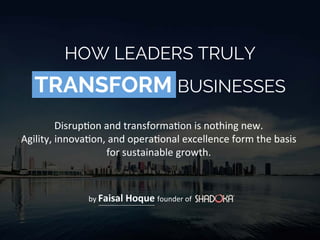 TRANSFORM BUSINESSES
Disrup'on  and  transforma'on  is  nothing  new.  
Agility,  innova'on,  and  opera'onal  excellence  form  the  basis  
for  sustainable  growth.  
HOW LEADERS TRULY
by  Faisal  Hoque  founder  of
 