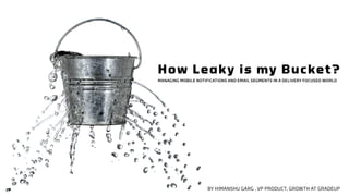 How Leaky is my Bucket?
MANAGING MOBILE NOTIFICATIONS AND EMAIL SEGMENTS IN A DELIVERY FOCUSED WORLD
BY HIMANSHU GARG . VP PRODUCT, GROWTH AT GRADEUP
 