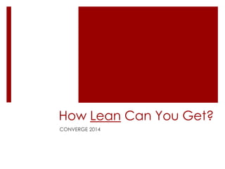 How Lean Can You Get?
CONVERGE 2014

 