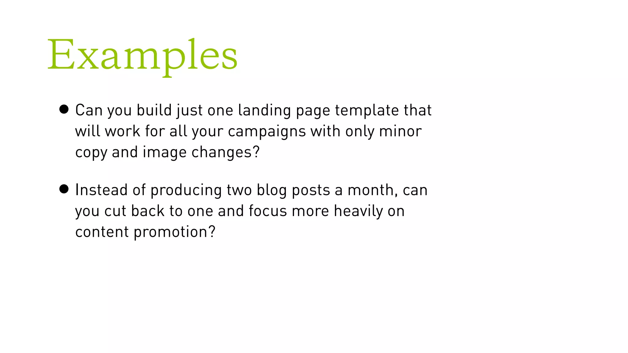 Examples
•Can you build just one landing page template that
will work for all your campaigns with only minor
copy and image changes?
•Instead of producing two blog posts a month, can
you cut back to one and focus more heavily on
content promotion?
 