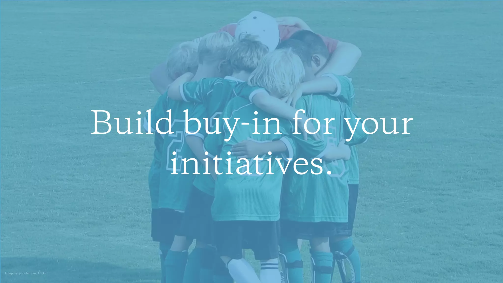 Build buy-in for your
initiatives.
Image by: popofatticus, Flickr
 