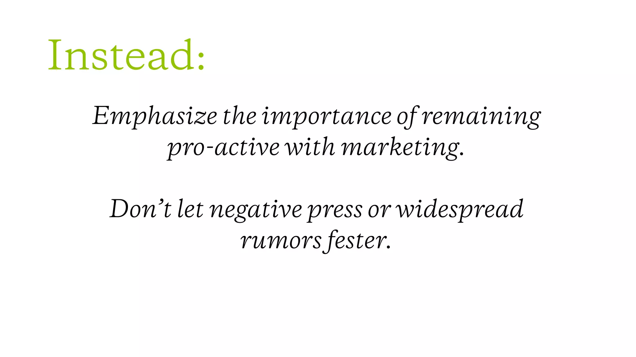 Instead:
Emphasize the importance of remaining 
pro-active with marketing. 
Don’t let negative press or widespread 
rumors fester.
 