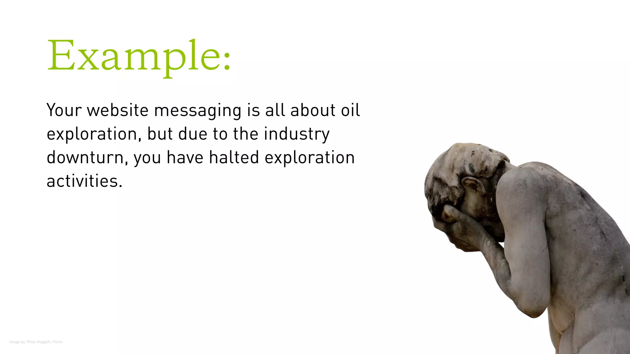 Example:
Your website messaging is all about oil
exploration, but due to the industry
downturn, you have halted exploration
activities.
Image by: Ross Huggett, Flickr
 