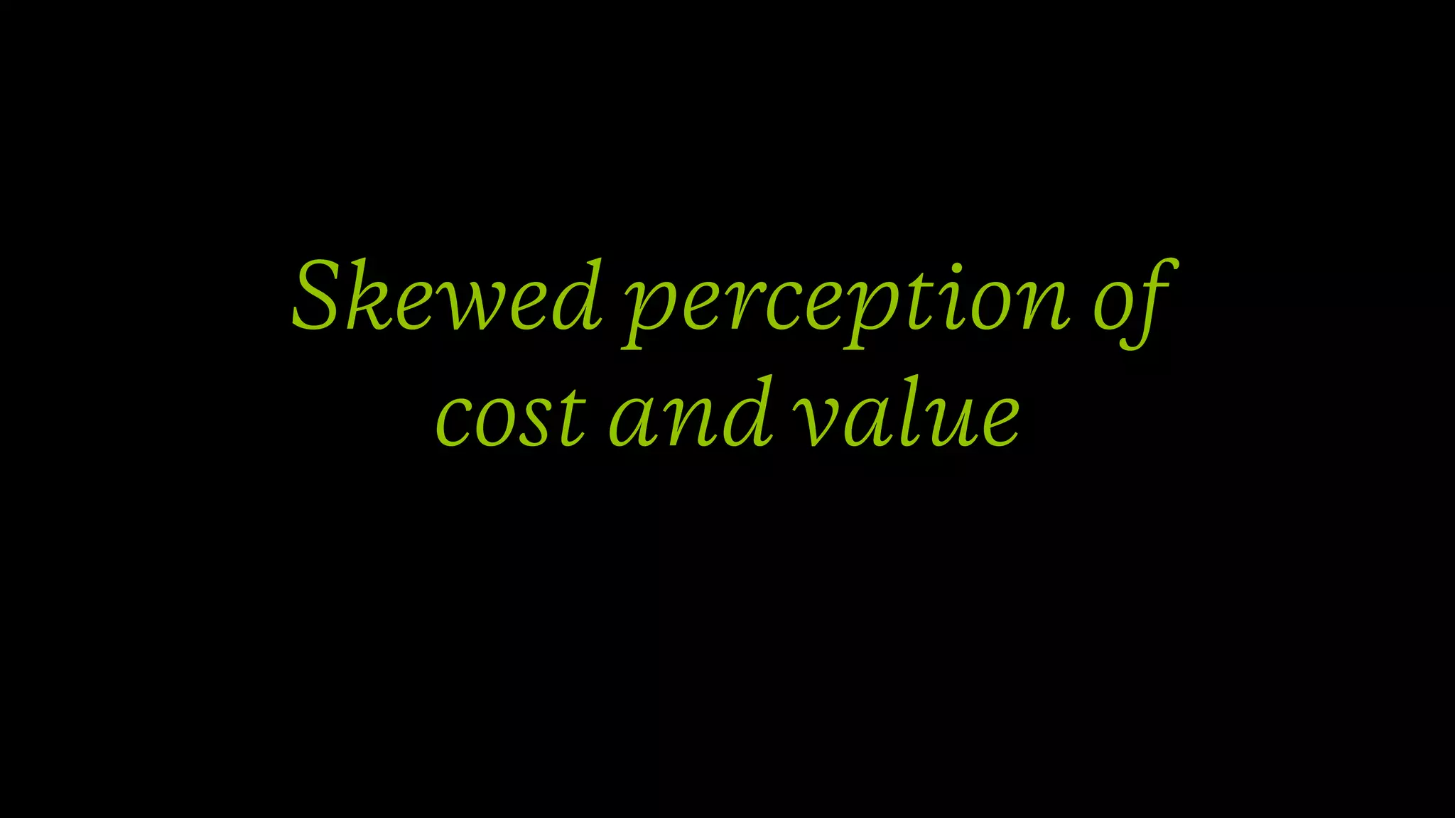 Skewed perception of 
cost and value
 