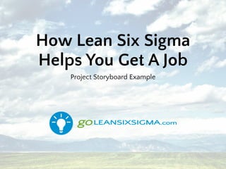 How Lean Six Sigma
Helps You Get A Job
Project Storyboard Example
 