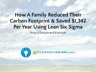 How A Family Reduced Their
Carbon Footprint & Saved $1,342
Per Year Using Lean Six Sigma
Project Storyboard Example
 