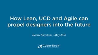 How Lean, UCD and Agile can
propel designers into the future
Danny Bluestone - May 2015
 