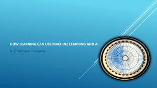 HOW LEARNING CAN USE MACHINE LEARNING AND AI
ATD Webinar Takeaway
 