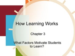 How Learning Works
Chapter 3
What Factors Motivate Students
to Learn?

 