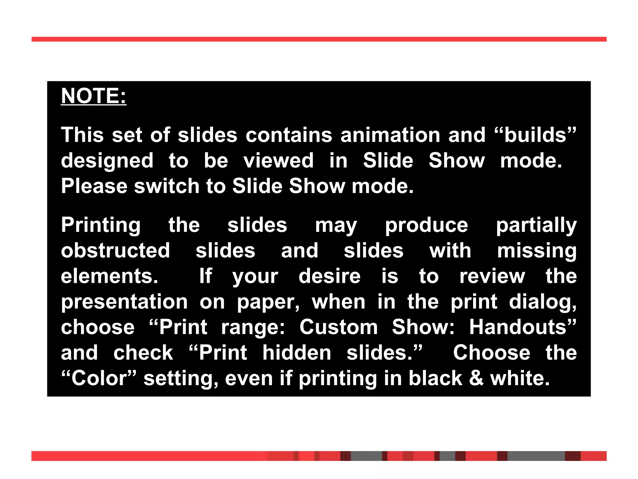 NOTE: This set of slides contains animation and “builds” designed to be viewed in Slide Show mode.  Please switch to Slide Show mode.  Printing the slides may produce partially obstructed slides and slides with missing elements.  If your desire is to review the presentation on paper, when in the print dialog, choose “Print range: Custom Show: Handouts” and check “Print hidden slides.”  Choose the “Color” setting, even if printing in black & white. 