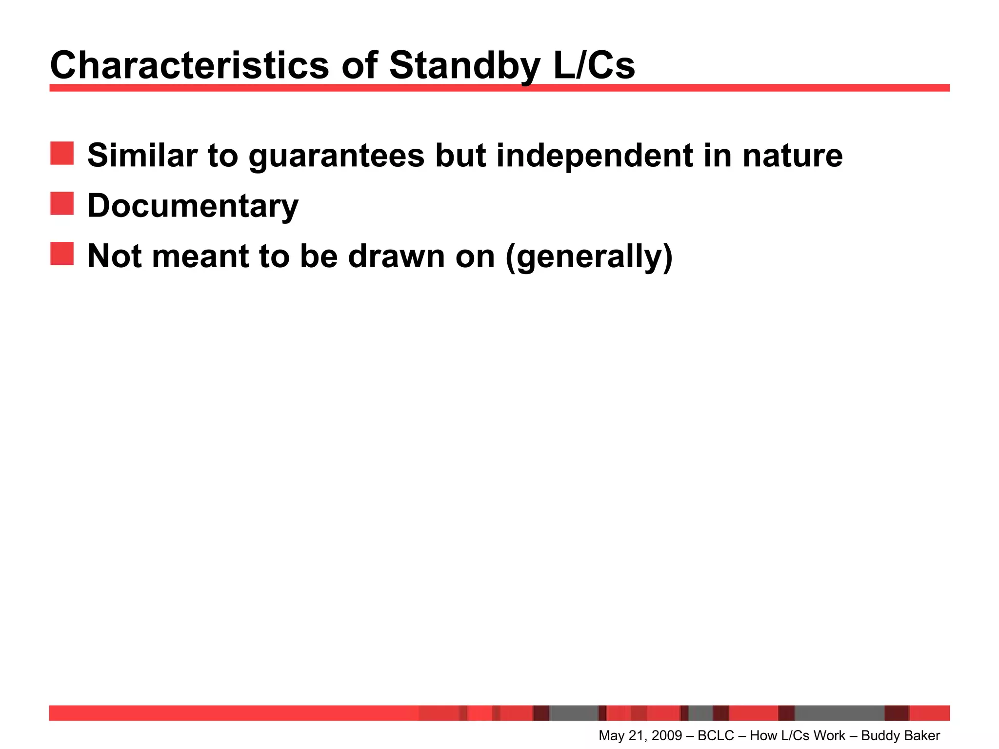 Characteristics of Standby L/Cs Similar to guarantees but independent in nature Documentary Not meant to be drawn on (generally) May 21, 2009 – BCLC – How L/Cs Work – Buddy Baker 