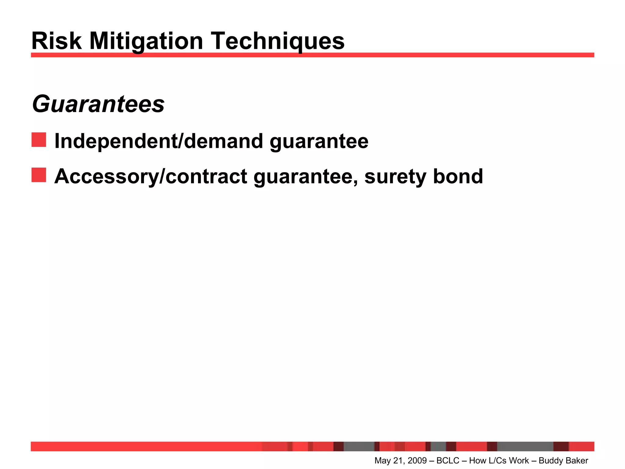 Risk Mitigation Techniques Guarantees Independent/demand guarantee  Accessory/contract guarantee, surety bond May 21, 2009 – BCLC – How L/Cs Work – Buddy Baker 