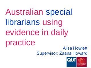 Australian special
librarians using
evidence in daily
practice Alisa Howlett
Supervisor: Zaana Howard
 
