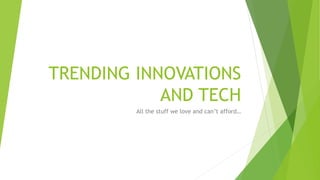 TRENDING INNOVATIONS
AND TECH
All the stuff we love and can’t afford…
 