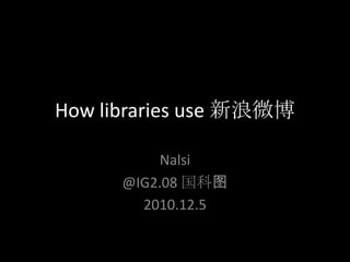 How libraries use 新浪微博 Nalsi @IG2.08 国科图 2010.12.5 