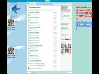 Followalibrary @Twitter所跟踪的世界范围内图书馆的Twitter账号http://twitter.com/followalibrary/lists
