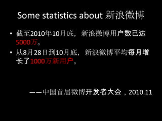 Some statistics about 新浪微博截至2010年10月底，新浪微博用户数已达5000万。从8月28日到10月底，新浪微博平均每月增长了1000万新用户。——中国首届微博开发者大会，2010.11