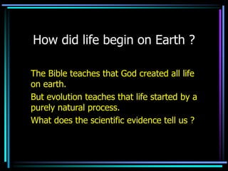 How did life begin on Earth ?
The Bible teaches that God created all life
on earth.
But evolution teaches that life started by a
purely natural process.
What does the scientific evidence tell us ?
 