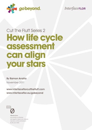Cut The Fluff Series 2

How life cycle
assessment
can align
your stars
By Ramon Arratia
November 2011

www.interfaceflorcutthefluff.com
www.interfaceflor.eu/gobeyond
 