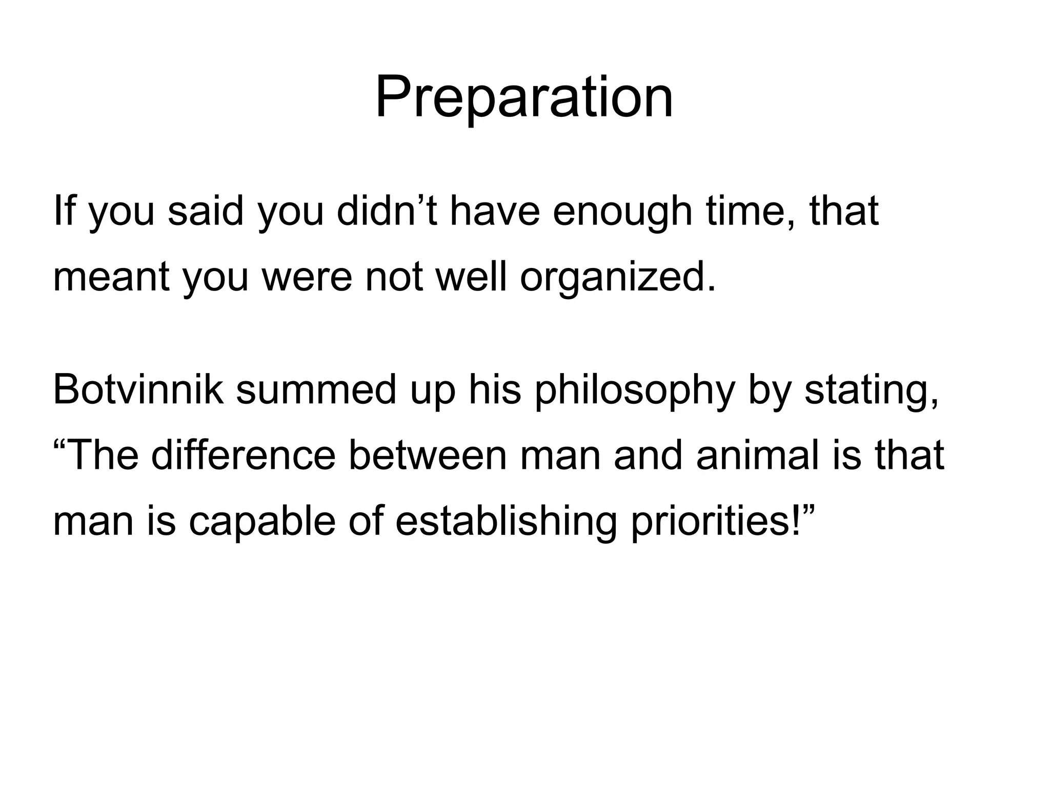 Preparation
If you said you didn’t have enough time, that
meant you were not well organized.

Botvinnik summed up his philosophy by stating,
“The difference between man and animal is that
man is capable of establishing priorities!”
 