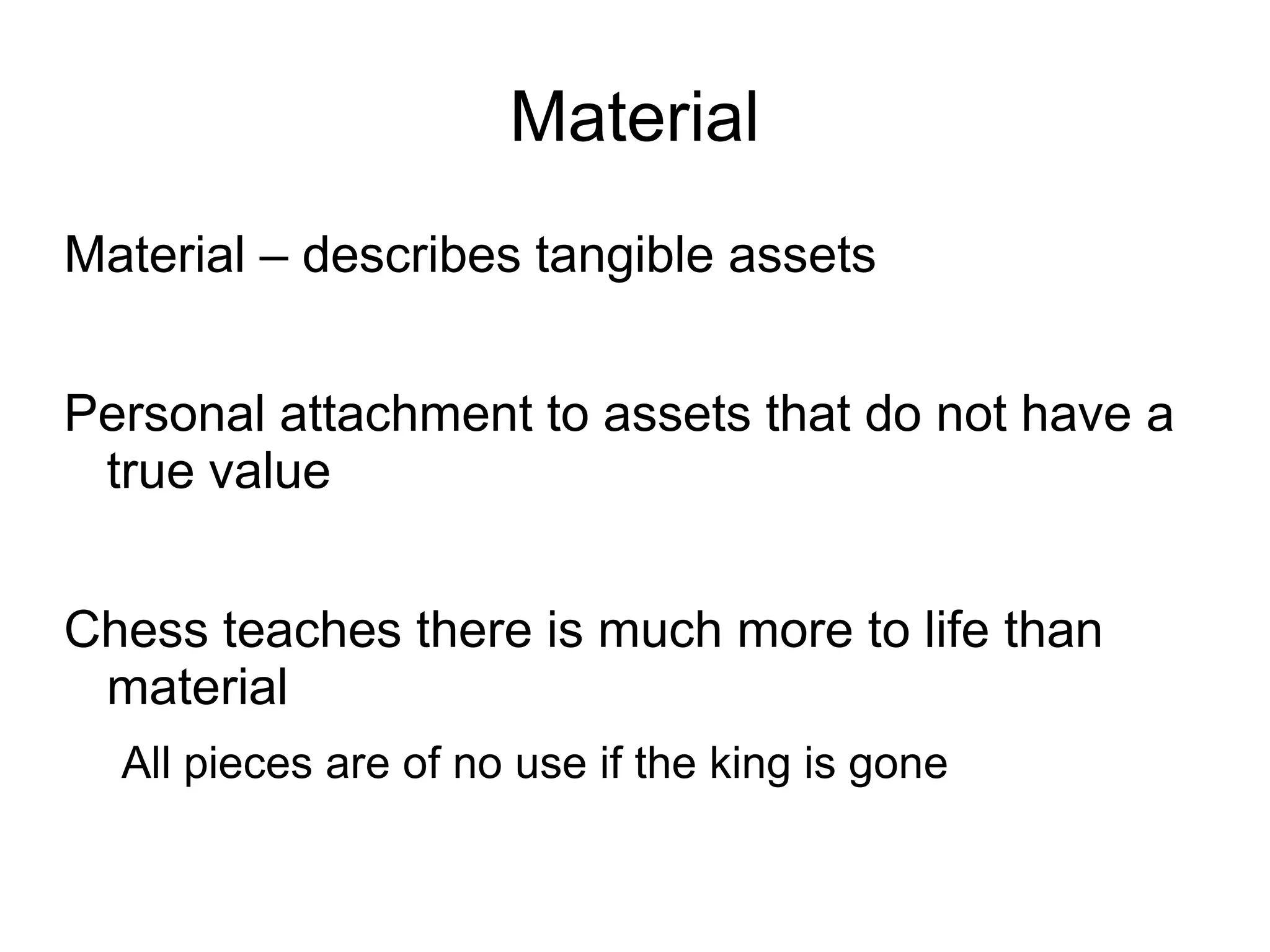 Material
Material – describes tangible assets


Personal attachment to assets that do not have a
 true value


Chess teaches there is much more to life than
 material
  All pieces are of no use if the king is gone
 