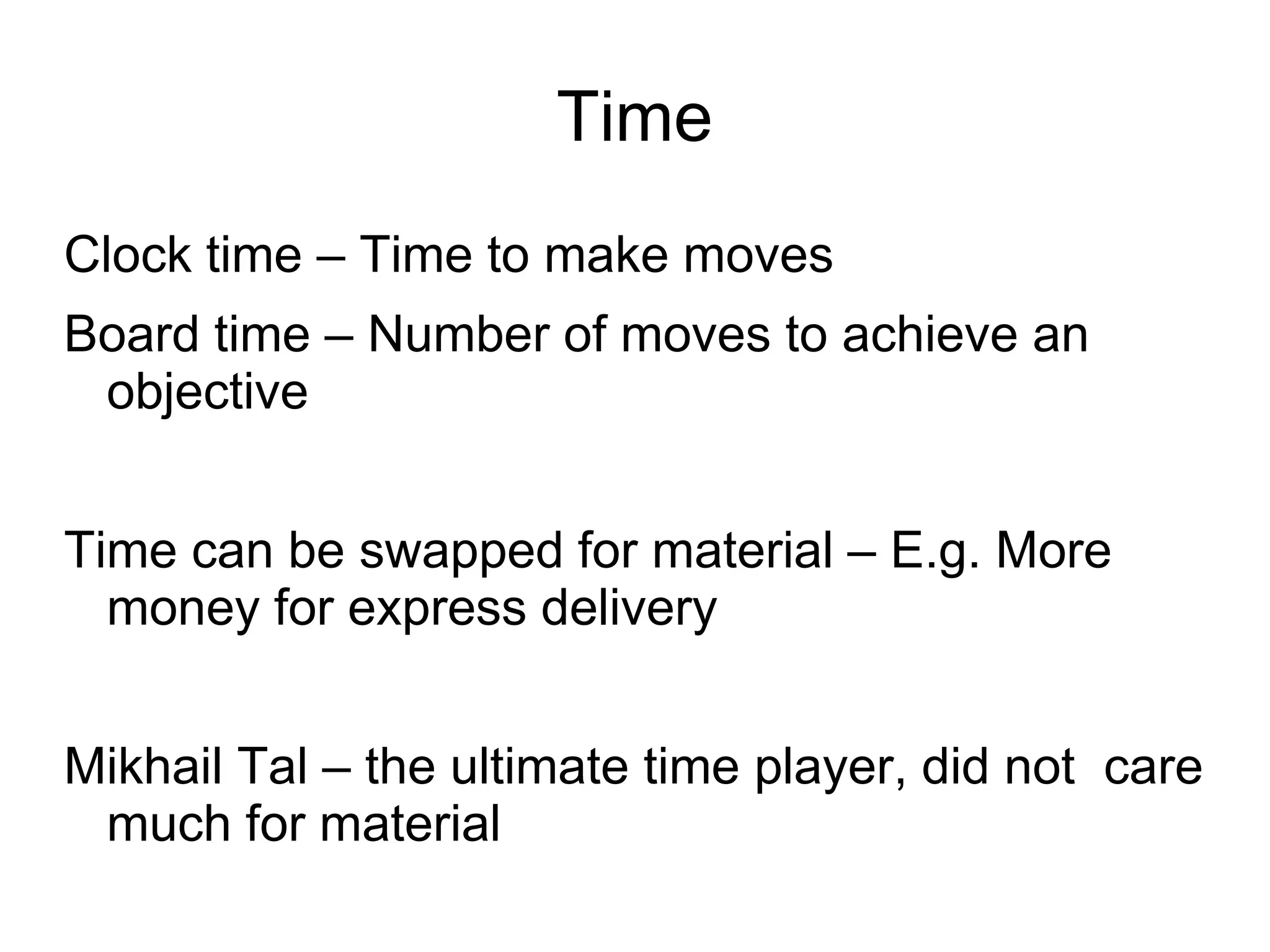 Time
Clock time – Time to make moves
Board time – Number of moves to achieve an
 objective


Time can be swapped for material – E.g. More
  money for express delivery


Mikhail Tal – the ultimate time player, did not care
 much for material
 