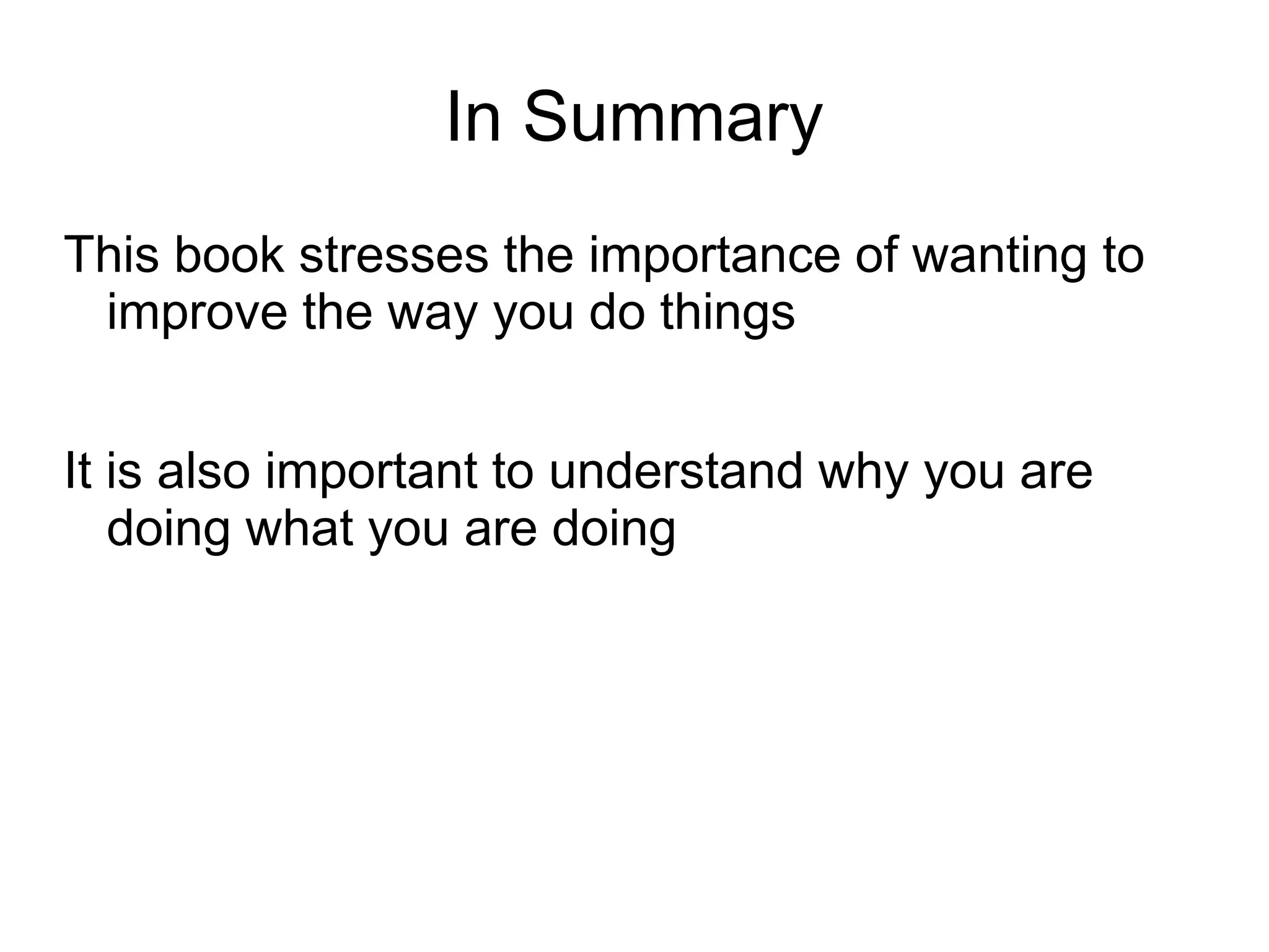 In Summary
This book stresses the importance of wanting to
 improve the way you do things


It is also important to understand why you are
   doing what you are doing
 