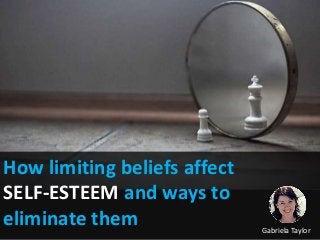 How limiting beliefs affect
SELF-ESTEEM and ways to
eliminate them Gabriela Taylor
 