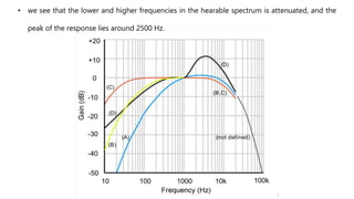 • we see that the lower and higher frequencies in the hearable spectrum is attenuated, and the
peak of the response lies around 2500 Hz.
 