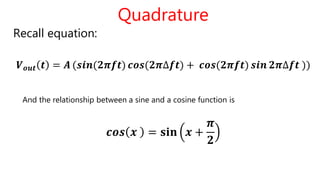 Quadrature
Recall equation:
𝑽 𝒐𝒖𝒕 𝒕 = 𝑨 (𝒔𝒊𝒏(𝟐𝝅𝒇𝒕) 𝒄𝒐𝒔(𝟐𝝅∆𝒇𝒕) + 𝒄𝒐𝒔(𝟐𝝅𝒇𝒕) 𝒔𝒊𝒏 𝟐𝝅∆𝒇𝒕 ))
𝒄𝒐𝒔 𝒙 = 𝐬𝐢𝐧 𝒙 +
𝝅
𝟐
And the relationship between a sine and a cosine function is
 