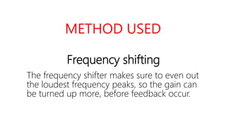METHOD USED
Frequency shifting
The frequency shifter makes sure to even out
the loudest frequency peaks, so the gain can
be turned up more, before feedback occur.
 