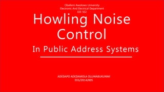 Obafemi Awolowo University
Electronic And Electrical Department
EEE 502
In Public Address Systems
ADEDAPO ADEDAMOLA OLUWABUKUNMI
EEG/2014/005
Howling Noise
Control
 