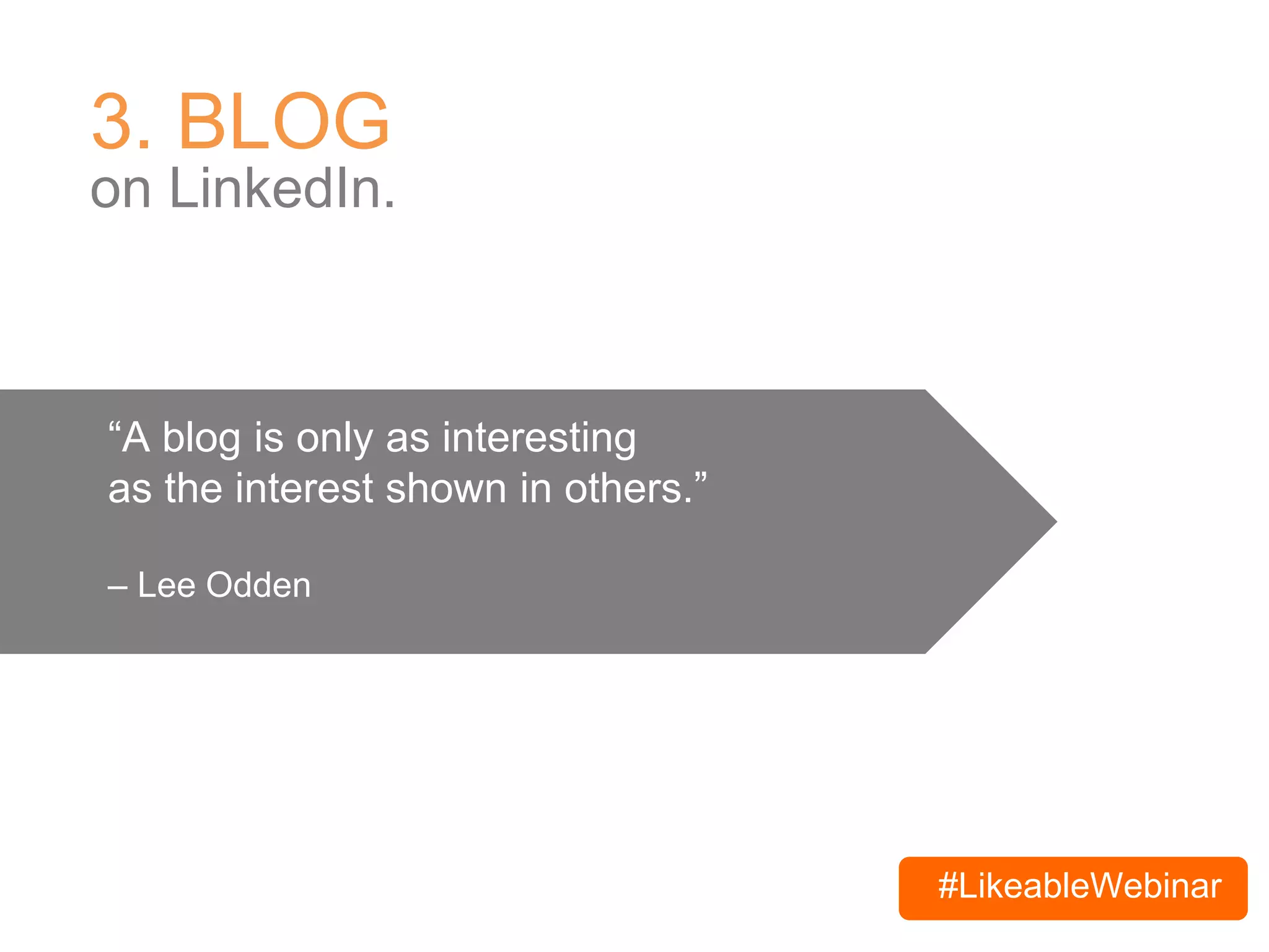 #LikeableWebinar
3. BLOG
on LinkedIn.
“A blog is only as interesting
as the interest shown in others.”
– Lee Odden
 