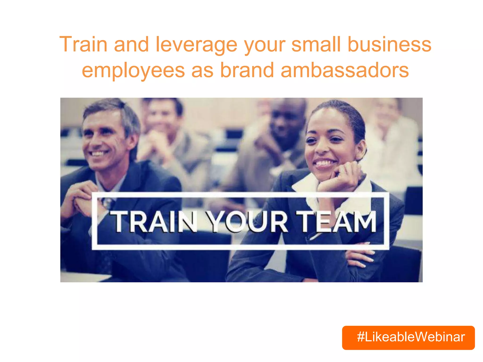 #LikeableWebinar
Train and leverage your small business
employees as brand ambassadors
 